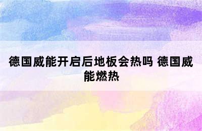 德国威能开启后地板会热吗 德国威能燃热